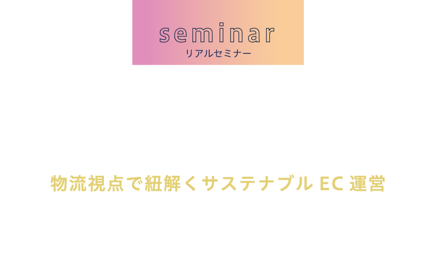 受注管理システム×物流×倉庫見学付きリアルセミナー  物流視点で紐解くサステナブルEC運営