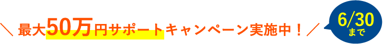 最大50万円サポートキャンペーン実施中！6/30まで