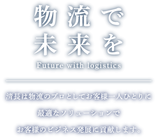 物流で未来を Future with logistics 清長は物流のプロとしてお客様一人ひとりに最適なソリューションでお客様のビジネス発展に貢献します。