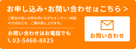 オンライン相談会のお申し込み・お問い合わせはこちら＞お問い合わせはお電話でもどうぞ03-5468-8825お問い合わせフォーム